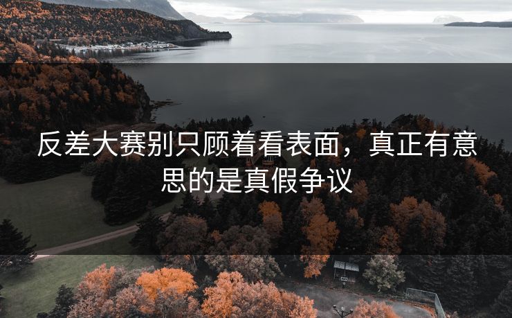 反差大赛别只顾着看表面，真正有意思的是真假争议