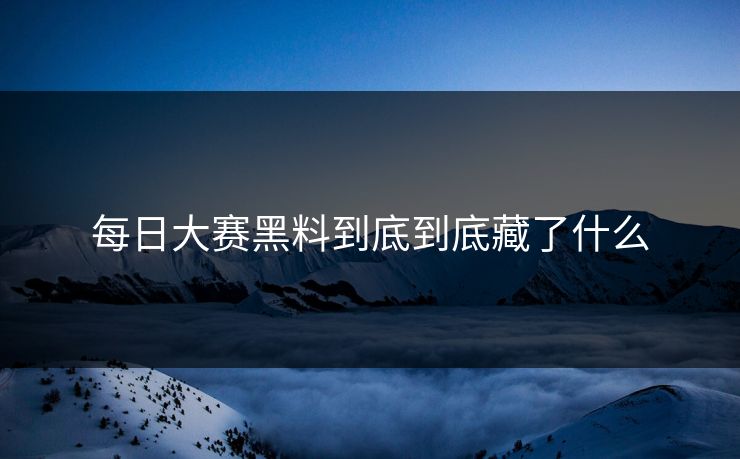 每日大赛黑料到底到底藏了什么