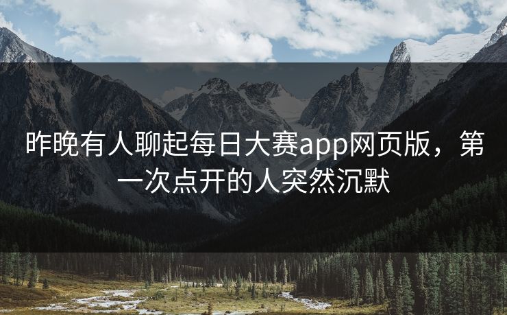 昨晚有人聊起每日大赛app网页版，第一次点开的人突然沉默