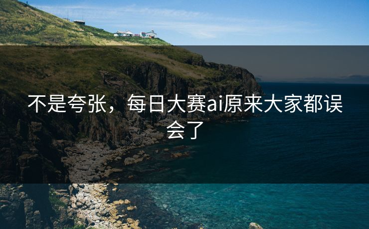 不是夸张，每日大赛ai原来大家都误会了
