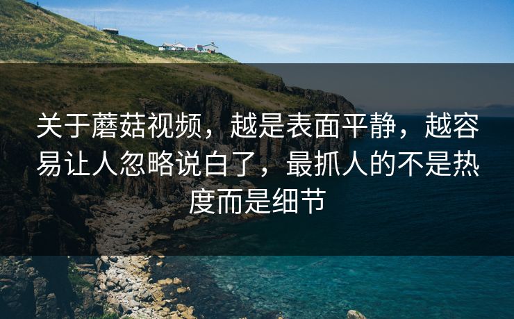 关于蘑菇视频，越是表面平静，越容易让人忽略说白了，最抓人的不是热度而是细节
