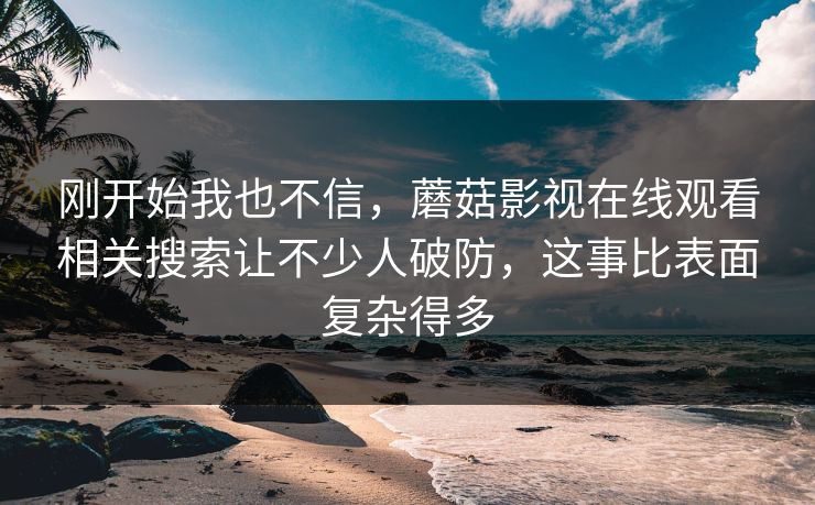 刚开始我也不信，蘑菇影视在线观看相关搜索让不少人破防，这事比表面复杂得多