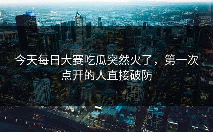 今天每日大赛吃瓜突然火了，第一次点开的人直接破防
