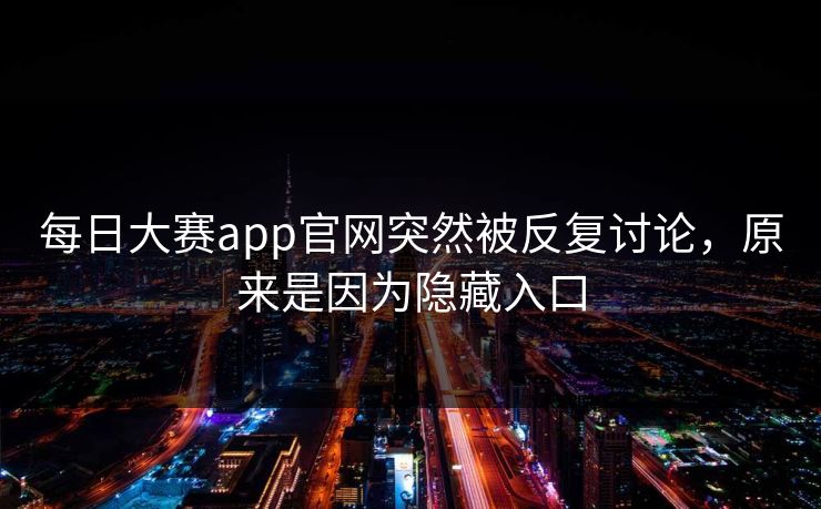 每日大赛app官网突然被反复讨论，原来是因为隐藏入口