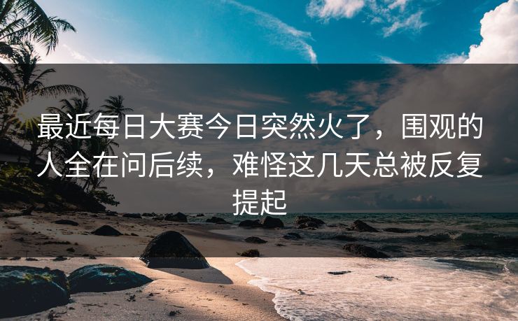 最近每日大赛今日突然火了，围观的人全在问后续，难怪这几天总被反复提起