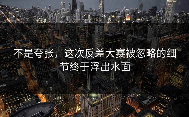 不是夸张，这次反差大赛被忽略的细节终于浮出水面