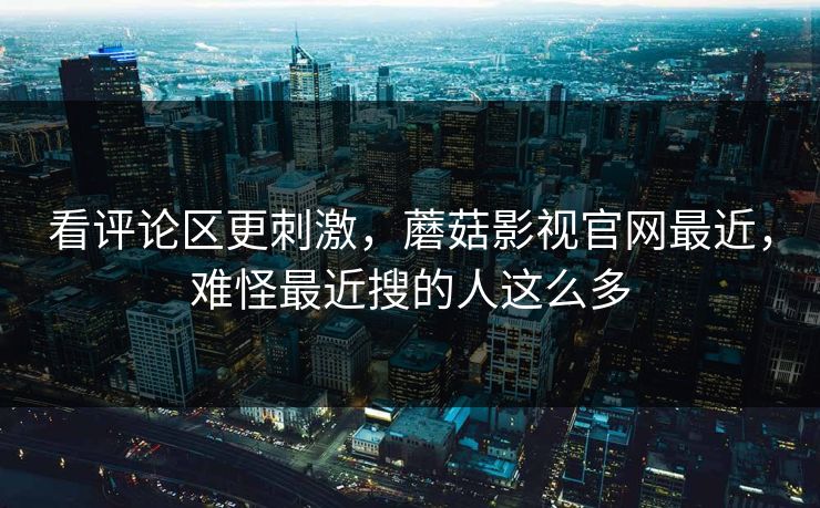 看评论区更刺激，蘑菇影视官网最近，难怪最近搜的人这么多