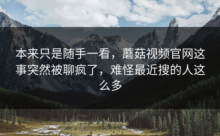 本来只是随手一看，蘑菇视频官网这事突然被聊疯了，难怪最近搜的人这么多