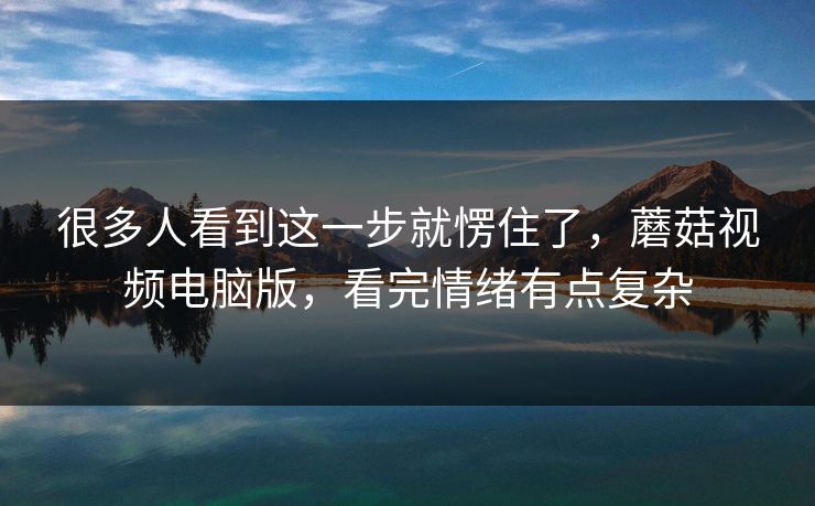 很多人看到这一步就愣住了，蘑菇视频电脑版，看完情绪有点复杂