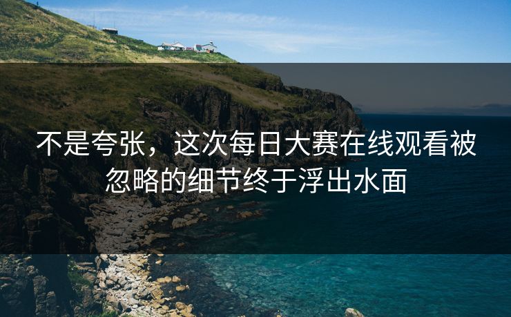 不是夸张，这次每日大赛在线观看被忽略的细节终于浮出水面