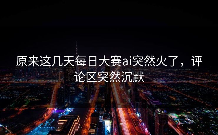 原来这几天每日大赛ai突然火了，评论区突然沉默