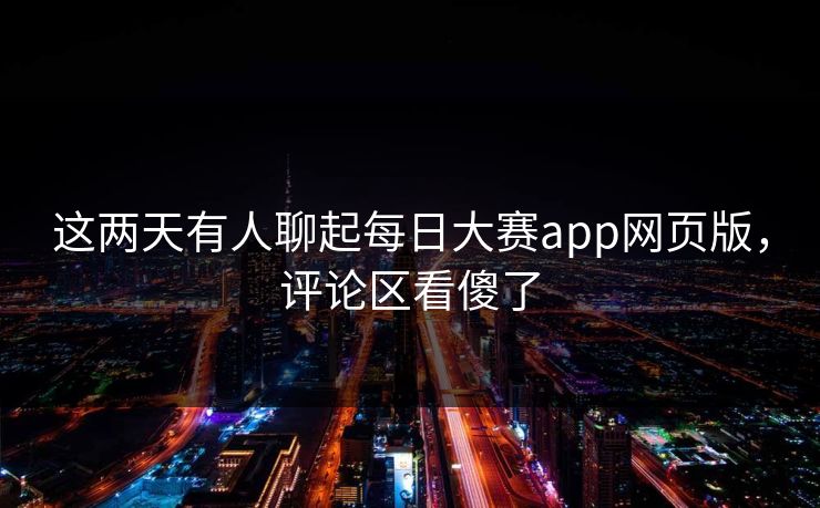 这两天有人聊起每日大赛app网页版，评论区看傻了