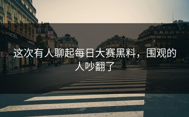 这次有人聊起每日大赛黑料，围观的人吵翻了