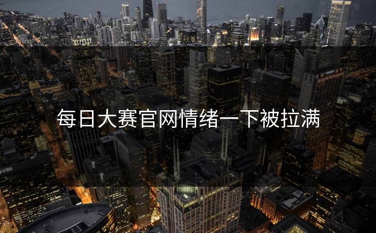 每日大赛官网情绪一下被拉满