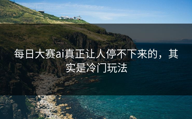 每日大赛ai真正让人停不下来的，其实是冷门玩法