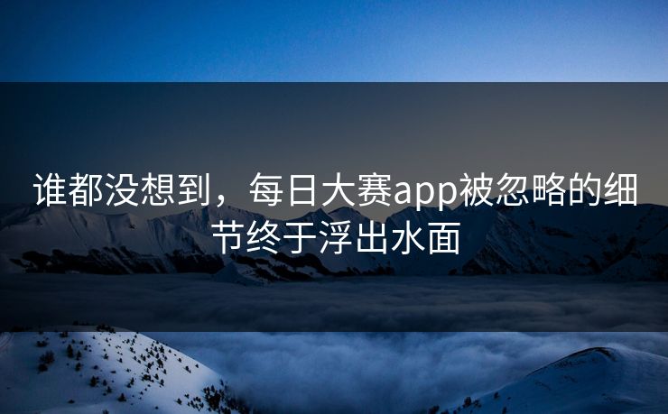 谁都没想到，每日大赛app被忽略的细节终于浮出水面