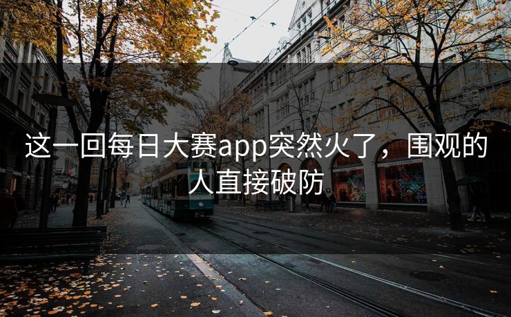 这一回每日大赛app突然火了，围观的人直接破防