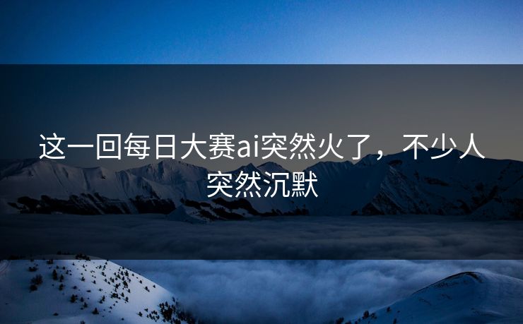 这一回每日大赛ai突然火了，不少人突然沉默