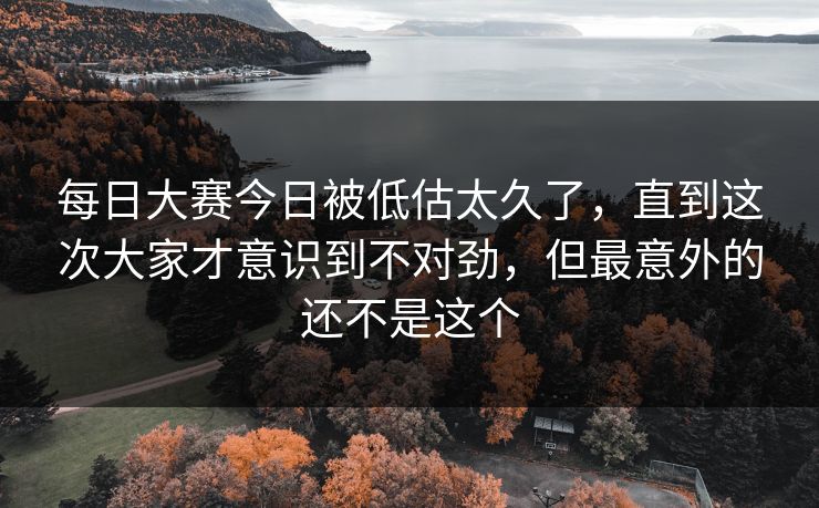 每日大赛今日被低估太久了，直到这次大家才意识到不对劲，但最意外的还不是这个