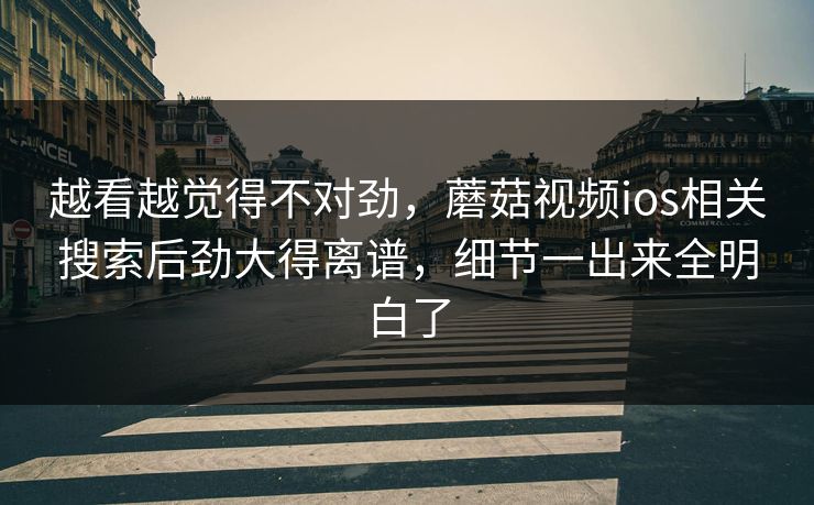 越看越觉得不对劲，蘑菇视频ios相关搜索后劲大得离谱，细节一出来全明白了