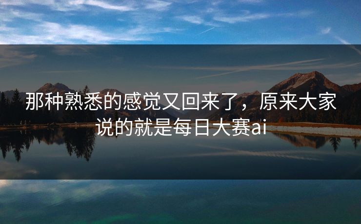 那种熟悉的感觉又回来了，原来大家说的就是每日大赛ai
