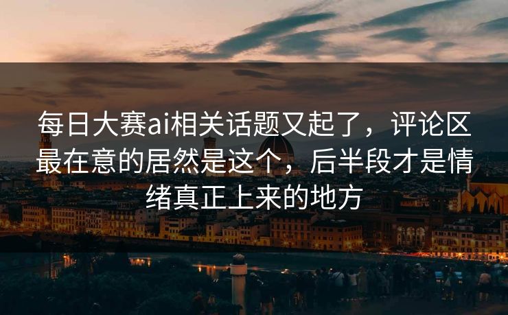 每日大赛ai相关话题又起了，评论区最在意的居然是这个，后半段才是情绪真正上来的地方