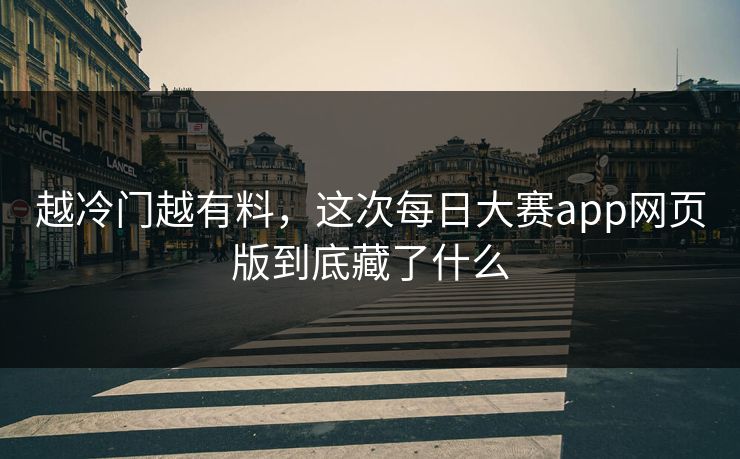 越冷门越有料,这次每日大赛app网页版到底藏了什么 越冷门越有料,这次每日大赛app网页版到底藏了什么