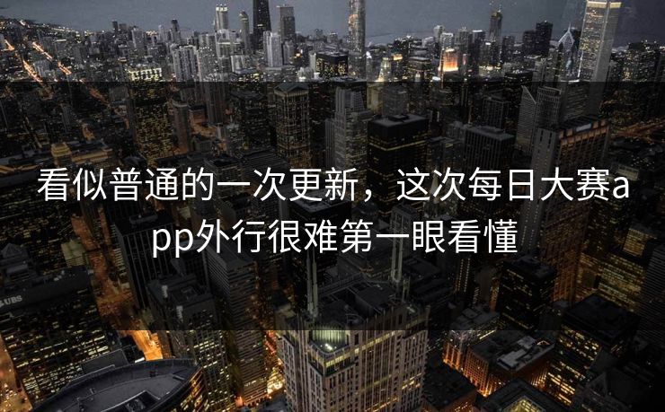 看似普通的一次更新，这次每日大赛app外行很难第一眼看懂