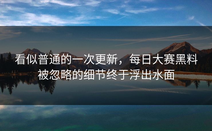 看似普通的一次更新，每日大赛黑料被忽略的细节终于浮出水面