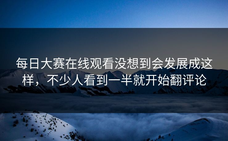 每日大赛在线观看没想到会发展成这样，不少人看到一半就开始翻评论