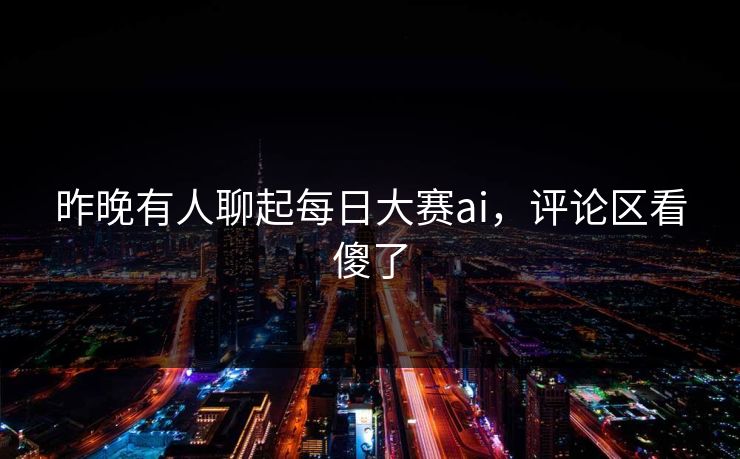 昨晚有人聊起每日大赛ai，评论区看傻了
