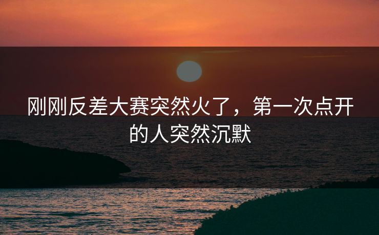 刚刚反差大赛突然火了，第一次点开的人突然沉默