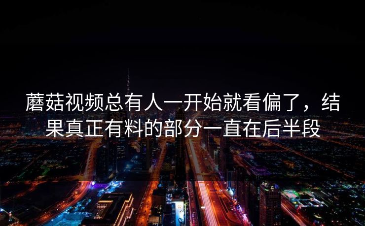 蘑菇视频总有人一开始就看偏了，结果真正有料的部分一直在后半段
