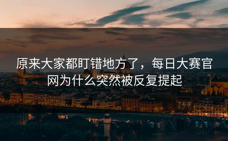 原来大家都盯错地方了，每日大赛官网为什么突然被反复提起