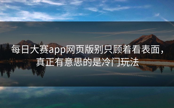 每日大赛app网页版别只顾着看表面，真正有意思的是冷门玩法