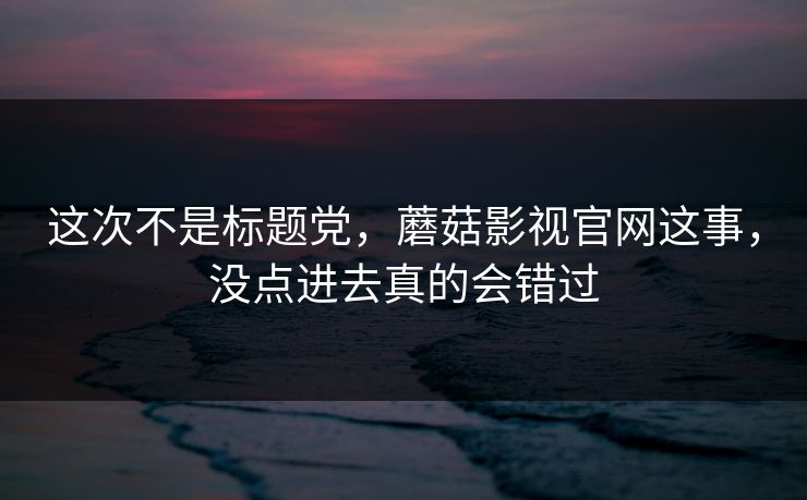 这次不是标题党，蘑菇影视官网这事，没点进去真的会错过