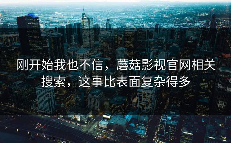 刚开始我也不信，蘑菇影视官网相关搜索，这事比表面复杂得多
