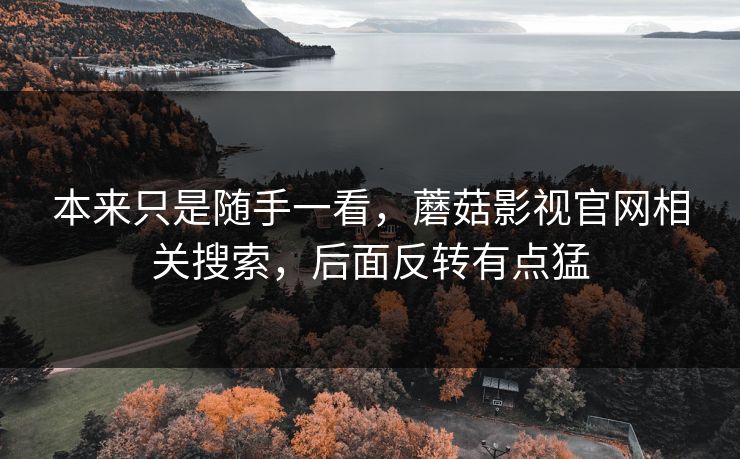 本来只是随手一看，蘑菇影视官网相关搜索，后面反转有点猛