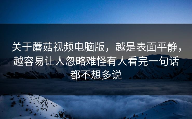关于蘑菇视频电脑版，越是表面平静，越容易让人忽略难怪有人看完一句话都不想多说
