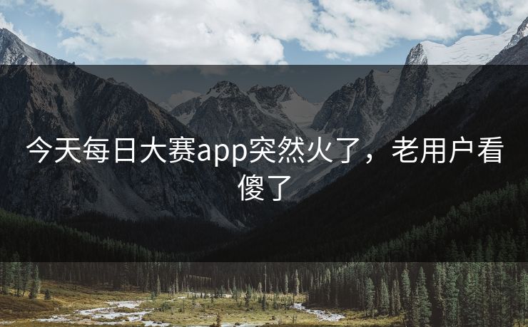 今天每日大赛app突然火了，老用户看傻了