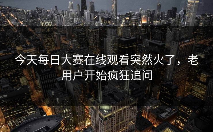 今天每日大赛在线观看突然火了，老用户开始疯狂追问