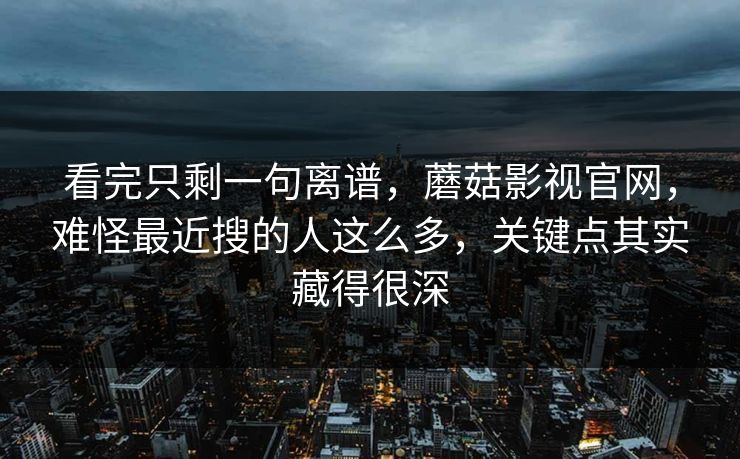 看完只剩一句离谱，蘑菇影视官网，难怪最近搜的人这么多，关键点其实藏得很深