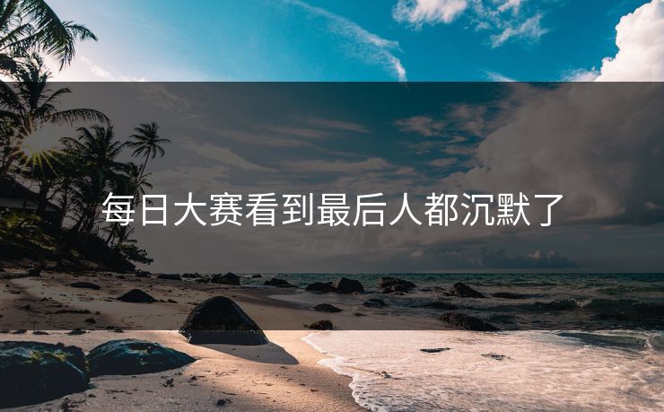 每日大赛看到最后人都沉默了