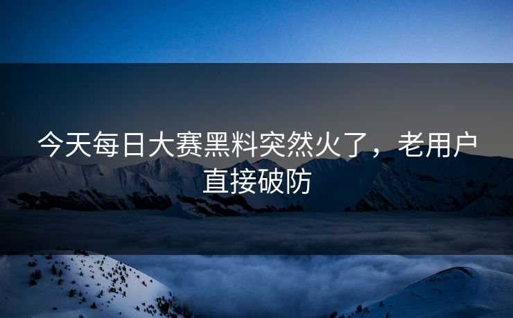 今天每日大赛黑料突然火了，老用户直接破防