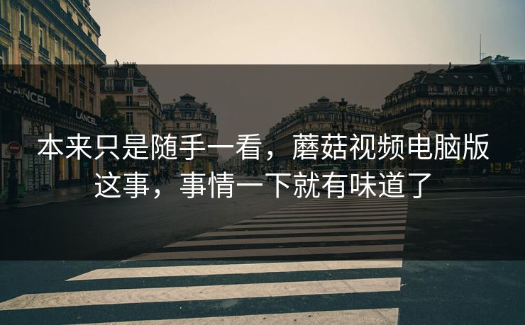 本来只是随手一看，蘑菇视频电脑版这事，事情一下就有味道了