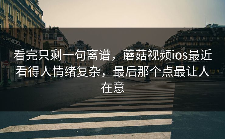 看完只剩一句离谱，蘑菇视频ios最近看得人情绪复杂，最后那个点最让人在意