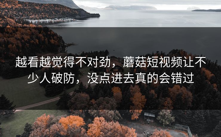 越看越觉得不对劲，蘑菇短视频让不少人破防，没点进去真的会错过