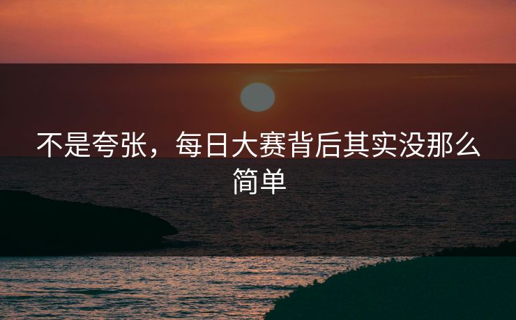 不是夸张，每日大赛背后其实没那么简单
