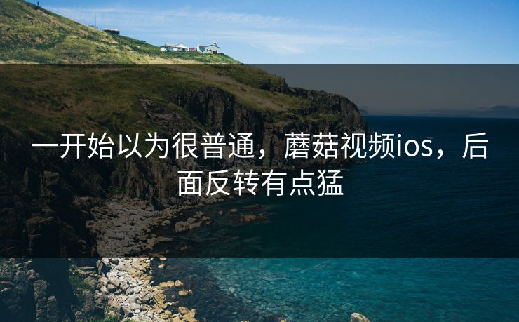 一开始以为很普通，蘑菇视频ios，后面反转有点猛