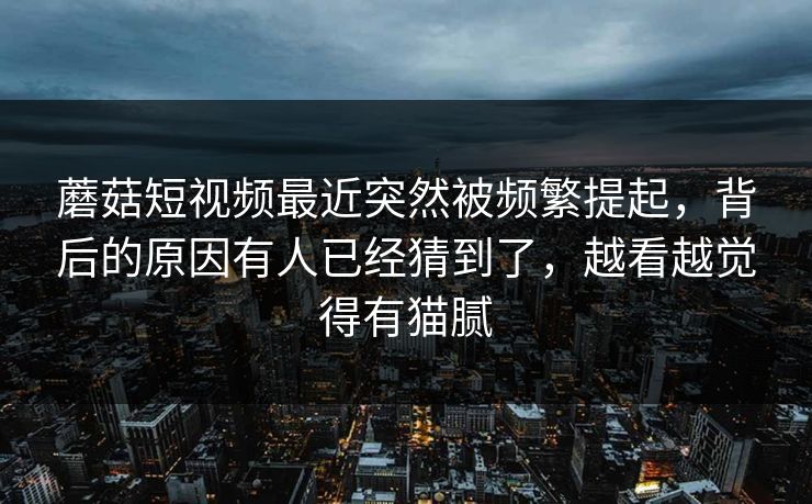 蘑菇短视频最近突然被频繁提起，背后的原因有人已经猜到了，越看越觉得有猫腻